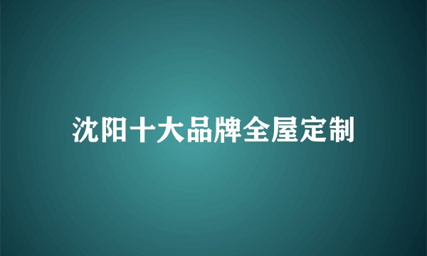 沈阳十大品牌全屋定制