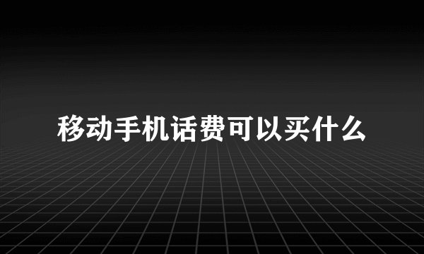 移动手机话费可以买什么