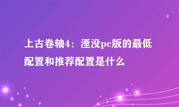 上古卷轴4:湮没pc版的最低配置和推荐配置是什么