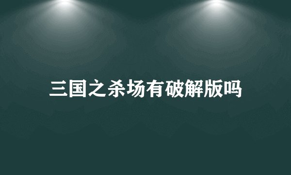 三国之杀场有破解版吗