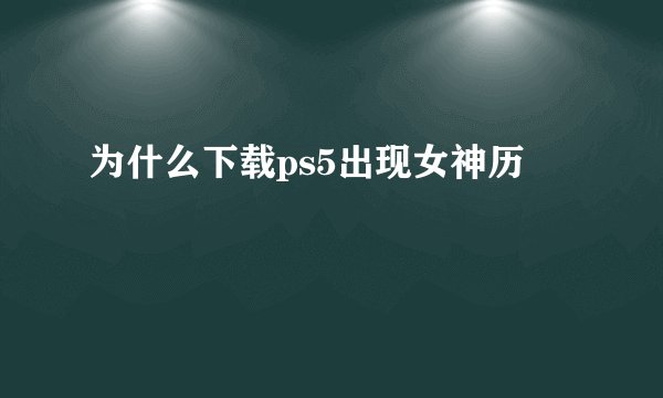 为什么下载ps5出现女神历