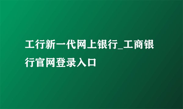 工行新一代网上银行_工商银行官网登录入口