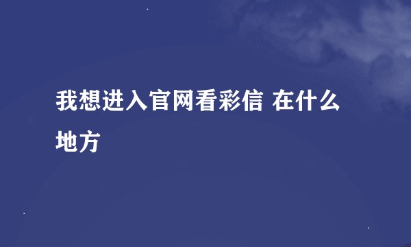 我想进入官网看彩信 在什么地方