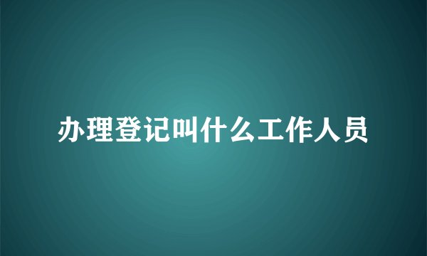 办理登记叫什么工作人员