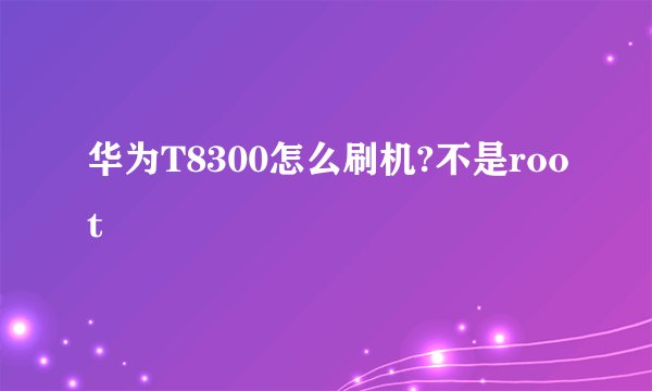 华为T8300怎么刷机?不是root