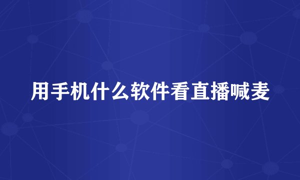 用手机什么软件看直播喊麦