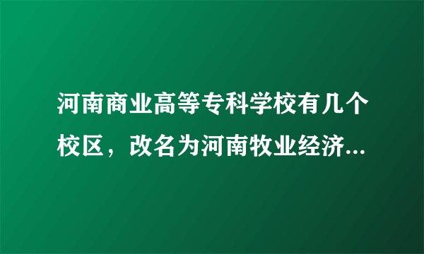 河南商业高等专科学校有几个校区，改名为河南牧业经济学院了吗，往年分数线高吗，今年314分