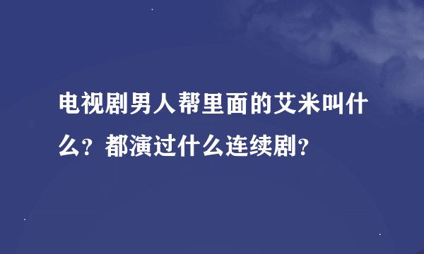 电视剧男人帮里面的艾米叫什么？都演过什么连续剧？