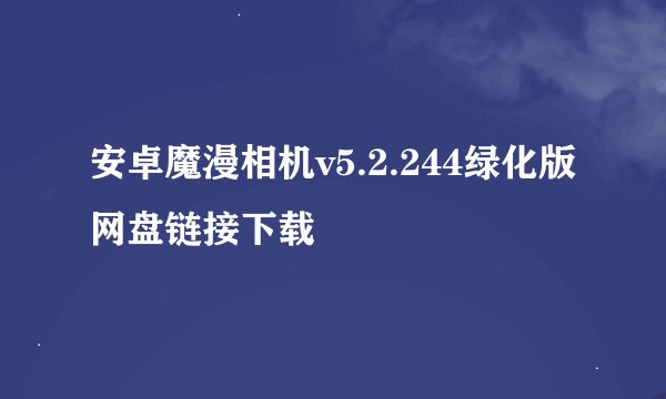 安卓魔漫相机v5.2.244绿化版网盘链接下载