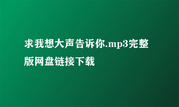 求我想大声告诉你.mp3完整版网盘链接下载