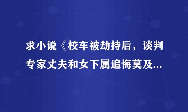 求小说《校车被劫持后，谈判专家丈夫和女下属追悔莫及》完整网盘链接下载