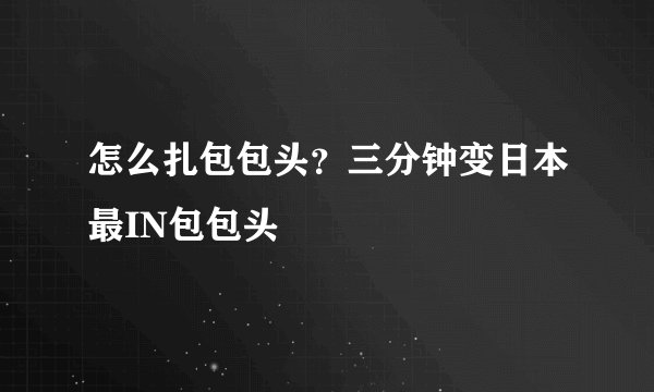 怎么扎包包头?三分钟变日本最IN包包头