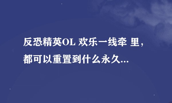 反恐精英OL 欢乐一线牵 里，都可以重置到什么永久武器？朋友们知道吗？要详细！