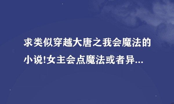 求类似穿越大唐之我会魔法的小说!女主会点魔法或者异能够独立的!男主很温柔体贴