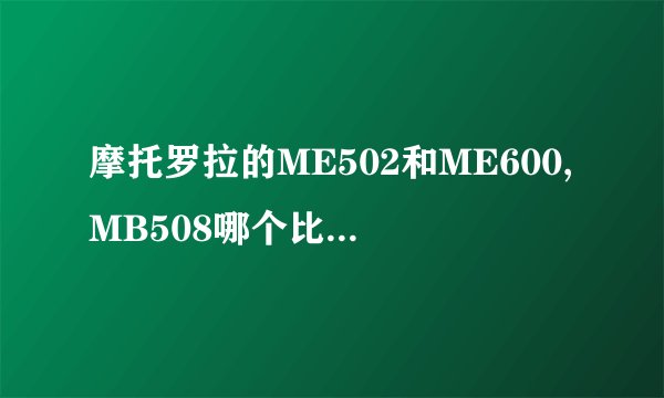 摩托罗拉的ME502和ME600,MB508哪个比较好？谁能够指点一下？