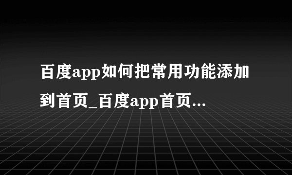 百度app如何把常用功能添加到首页_百度app首页添加常用功能教程