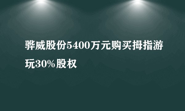 骅威股份5400万元购买拇指游玩30%股权
