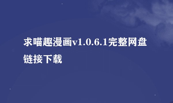 求喵趣漫画v1.0.6.1完整网盘链接下载