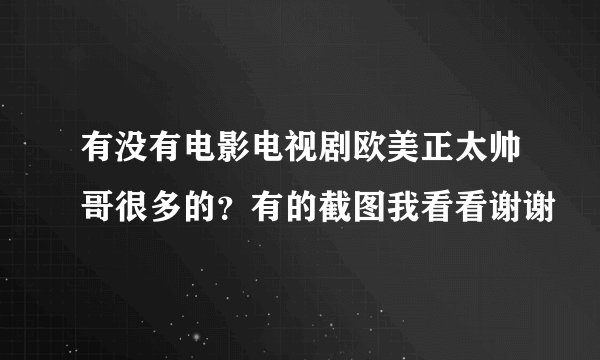 有没有电影电视剧欧美正太帅哥很多的？有的截图我看看谢谢