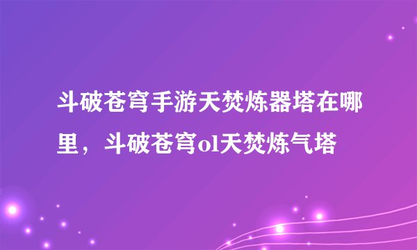 斗破苍穹手游天焚炼器塔在哪里，斗破苍穹ol天焚炼气塔