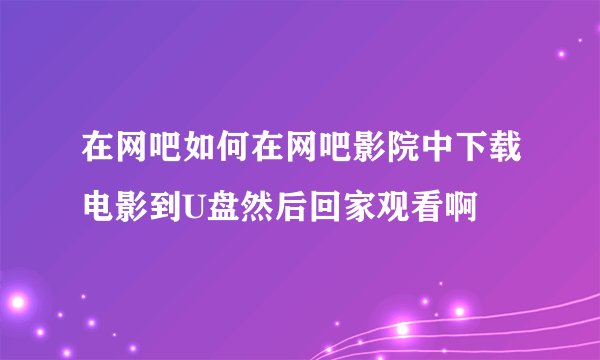 在网吧如何在网吧影院中下载电影到U盘然后回家观看啊