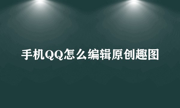 手机QQ怎么编辑原创趣图
