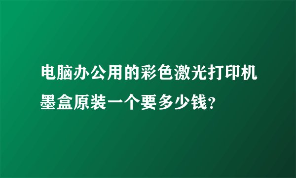电脑办公用的彩色激光打印机墨盒原装一个要多少钱？