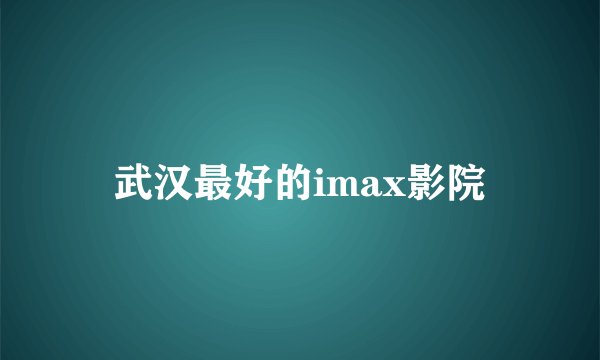 武汉最好的imax影院