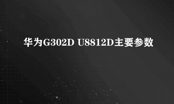 华为G302D U8812D主要参数