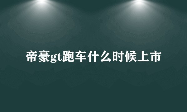 帝豪gt跑车什么时候上市