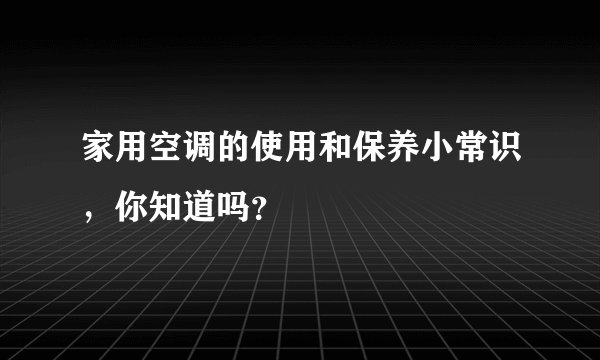 家用空调的使用和保养小常识，你知道吗？