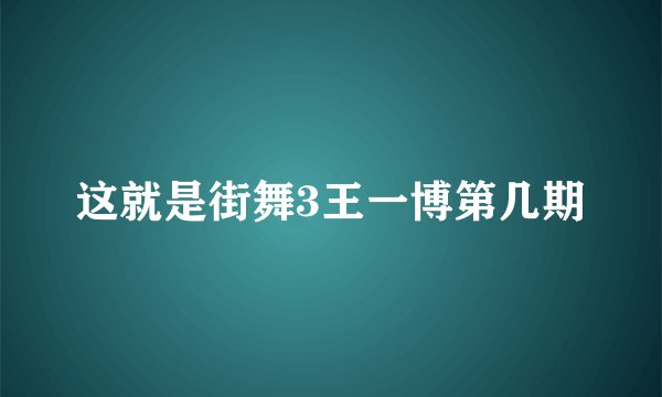 这就是街舞3王一博第几期
