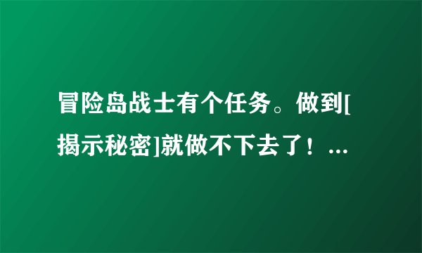 冒险岛战士有个任务。做到[揭示秘密]就做不下去了！谁会呀！问了一个月也没人会！766找不到