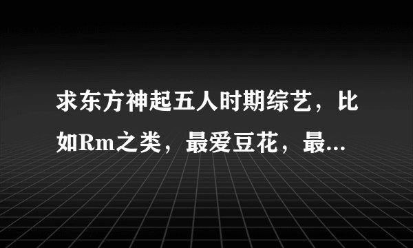 求东方神起五人时期综艺,比如Rm之类,最爱豆花,最好是百度云盘或者网页链接