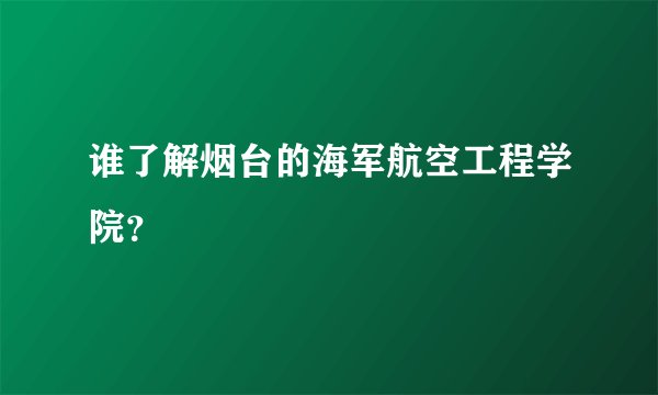 谁了解烟台的海军航空工程学院？