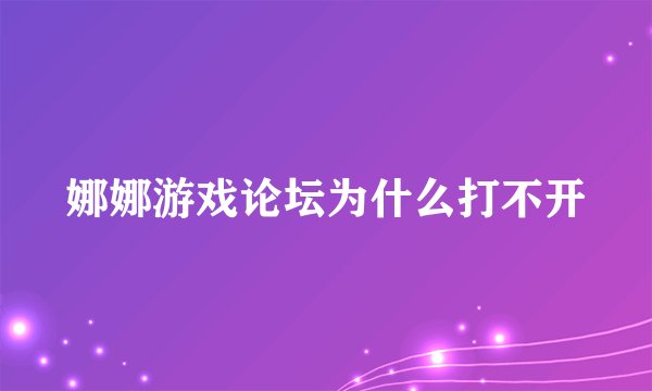 娜娜游戏论坛为什么打不开