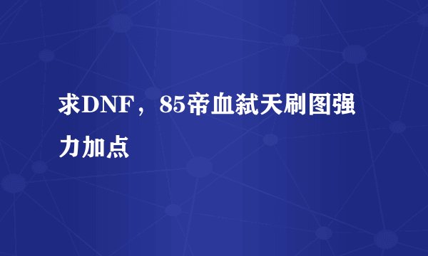 求DNF，85帝血弑天刷图强力加点