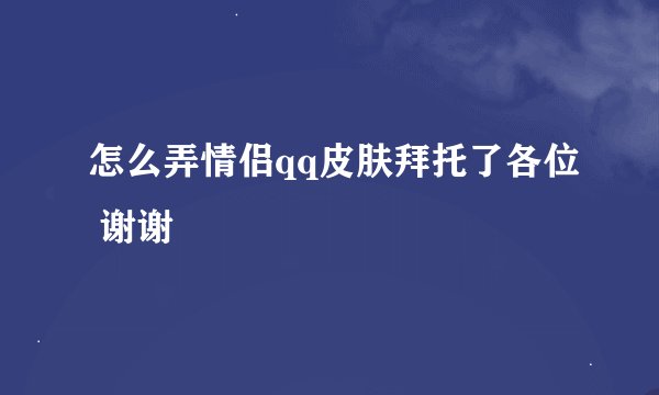 怎么弄情侣qq皮肤拜托了各位 谢谢