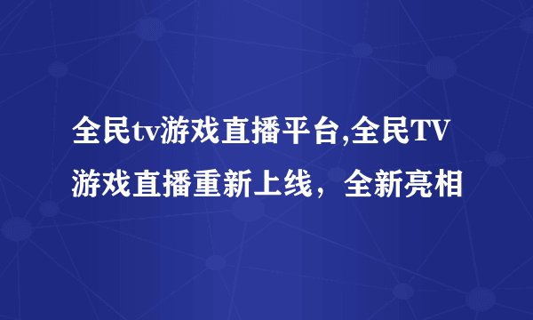 全民tv游戏直播平台,全民TV游戏直播重新上线，全新亮相