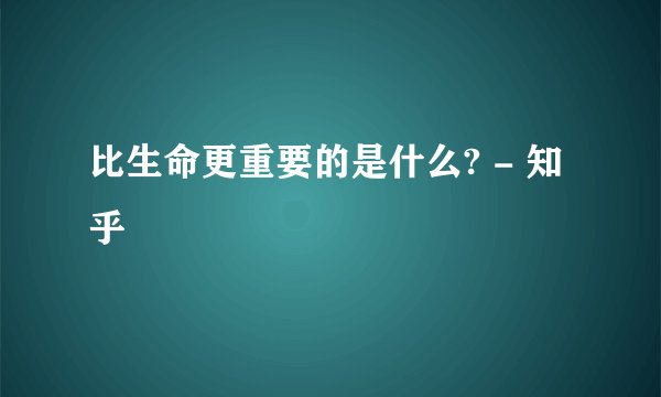 比生命更重要的是什么? - 知乎