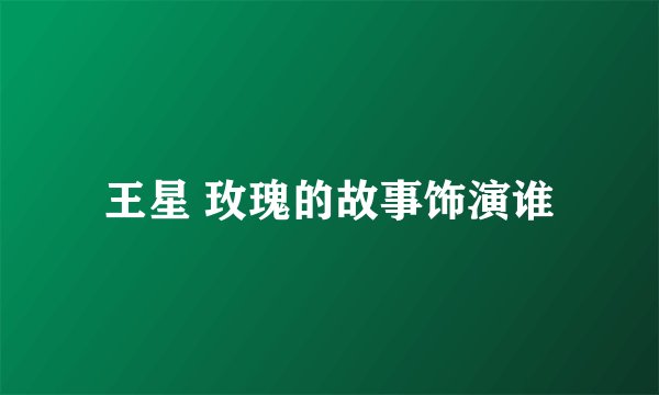 王星 玫瑰的故事饰演谁