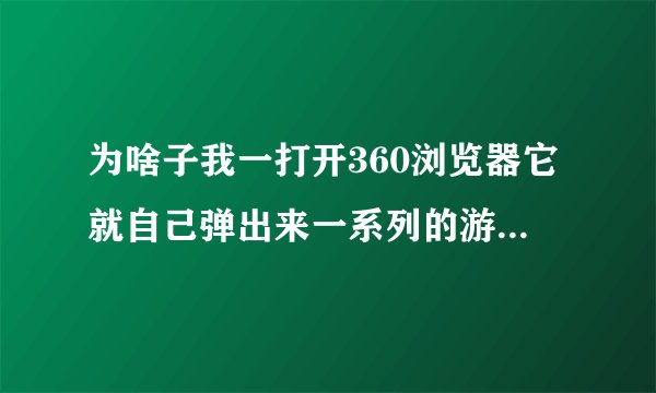 为啥子我一打开360浏览器它就自己弹出来一系列的游戏网页???以?
