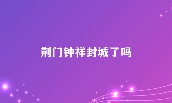 荆门钟祥封城了吗