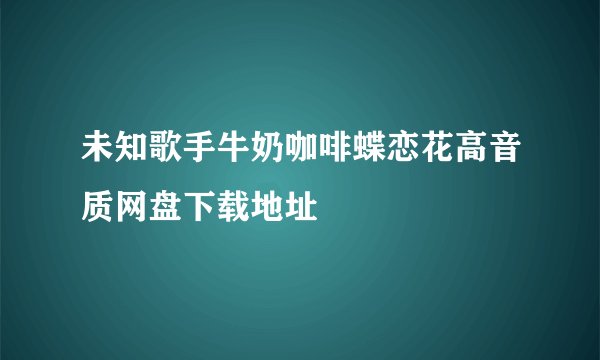 未知歌手牛奶咖啡蝶恋花高音质网盘下载地址