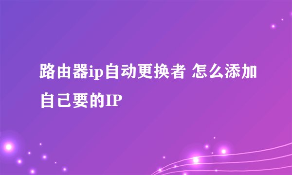 路由器ip自动更换者 怎么添加自己要的IP