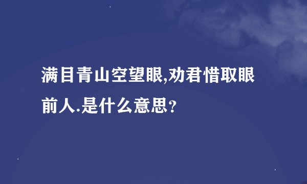 满目青山空望眼,劝君惜取眼前人.是什么意思？
