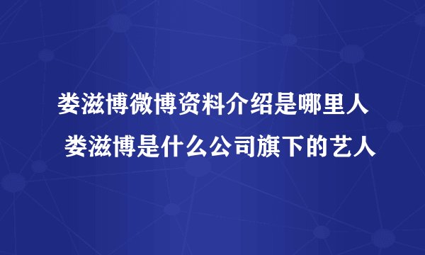 娄滋博微博资料介绍是哪里人 娄滋博是什么公司旗下的艺人