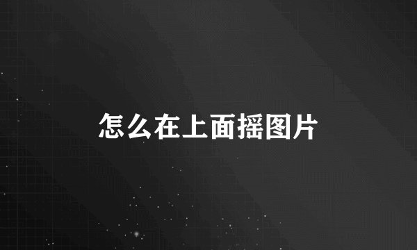 怎么在上面摇图片