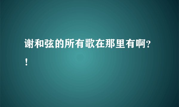 谢和弦的所有歌在那里有啊？！