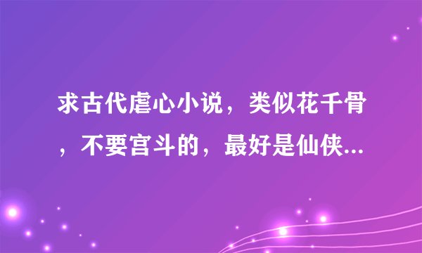 求古代虐心小说，类似花千骨，不要宫斗的，最好是仙侠的或是帮派的